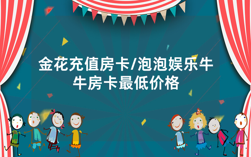 金花充值房卡/泡泡娱乐牛牛房卡最低价格