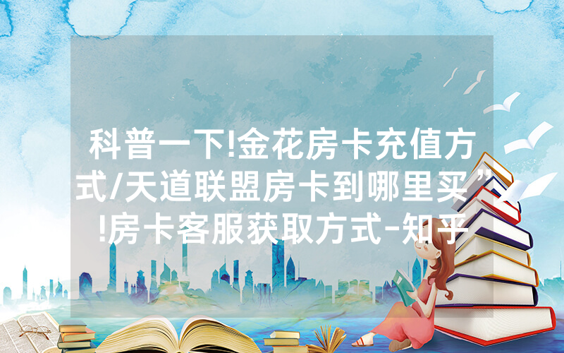 科普一下!金花房卡充值方式/天道联盟房卡到哪里买”!房卡客服获取方式-知乎