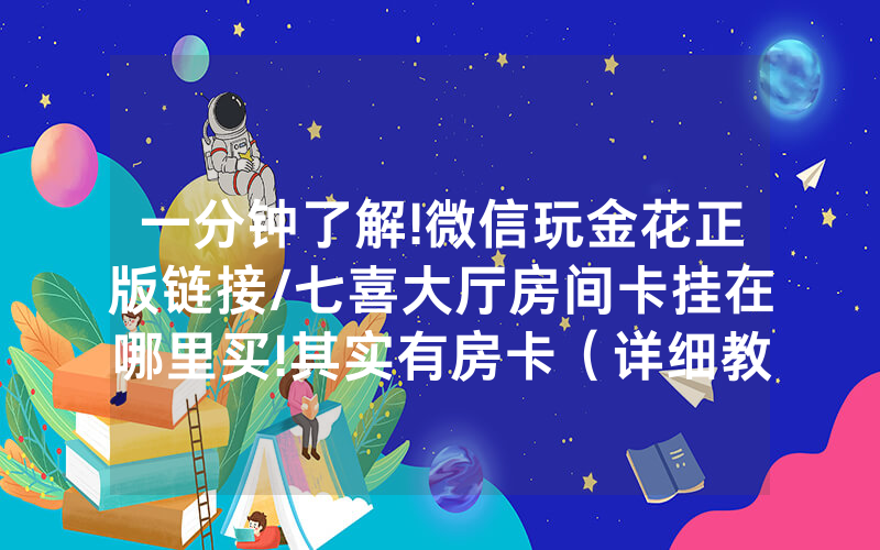 一分钟了解!微信玩金花正版链接/七喜大厅房间卡挂在哪里买!其实有房卡（详细教程）