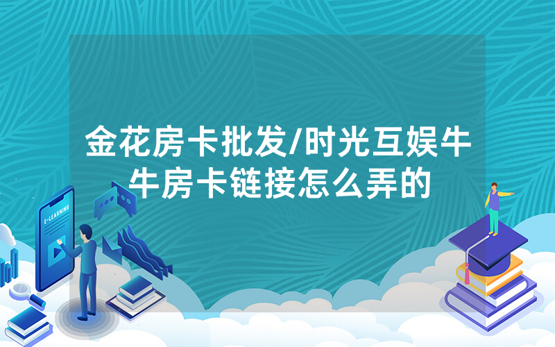 金花房卡批发/时光互娱牛牛房卡链接怎么弄的