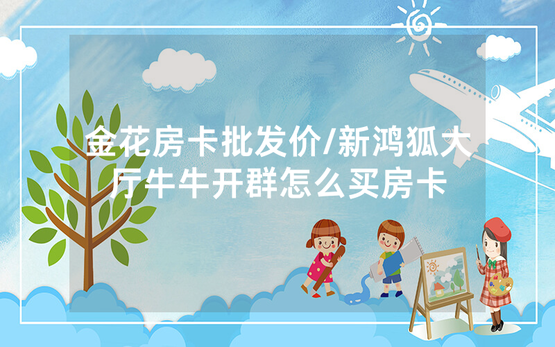 金花房卡批发价/新鸿狐大厅牛牛开群怎么买房卡