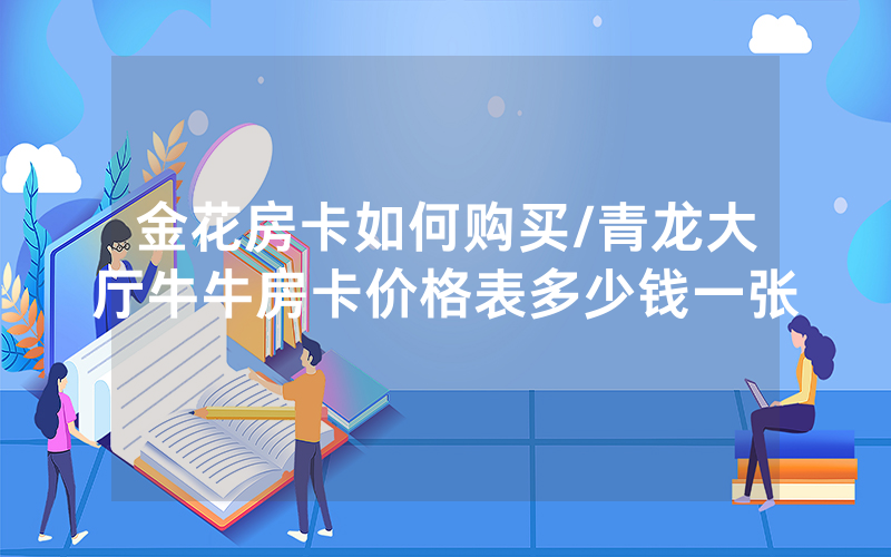 金花房卡如何购买/青龙大厅牛牛房卡价格表多少钱一张