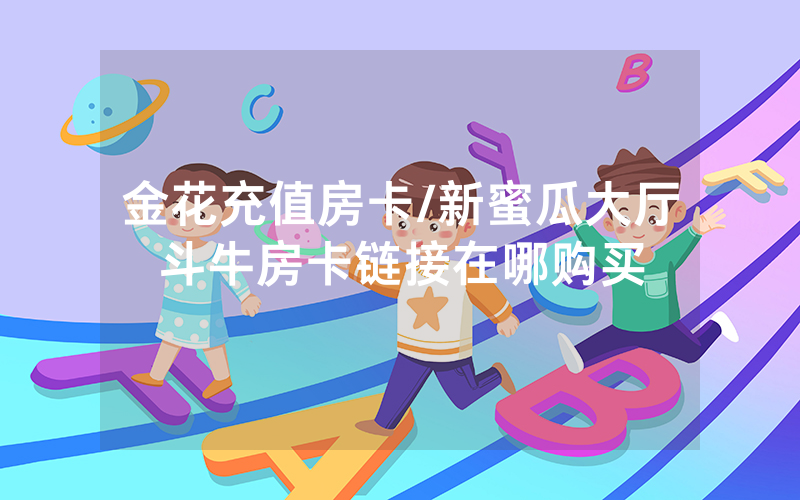 金花充值房卡/新蜜瓜大厅斗牛房卡链接在哪购买