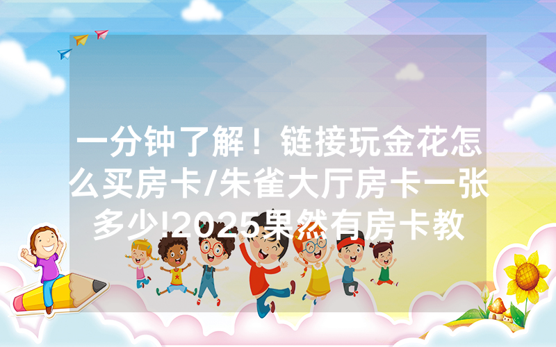 一分钟了解！链接玩金花怎么买房卡/朱雀大厅房卡一张多少!2025果然有房卡教程