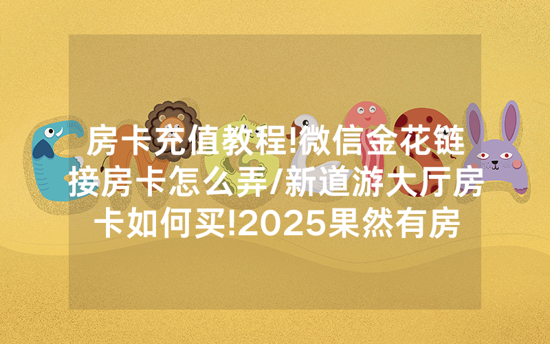 房卡充值教程!微信金花链接房卡怎么弄/新道游大厅房卡如何买!2025果然有房卡教程