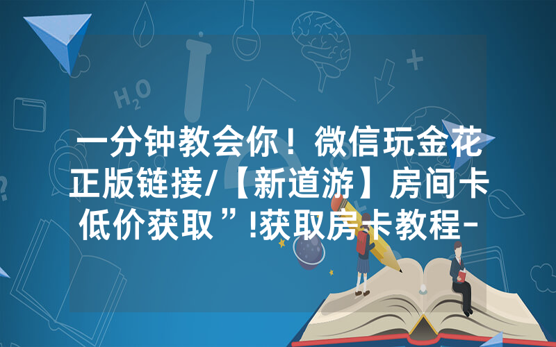 一分钟教会你！微信玩金花正版链接/【新道游】房间卡低价获取”!获取房卡教程-知乎