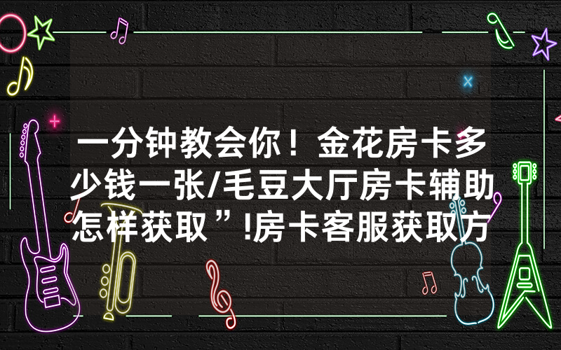 一分钟教会你！金花房卡多少钱一张/毛豆大厅房卡辅助怎样获取”!房卡客服获取方式-知乎