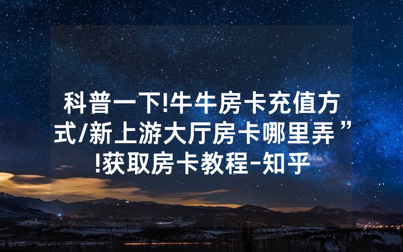 科普一下!牛牛房卡充值方式/新上游大厅房卡哪里弄”!获取房卡教程-知乎
