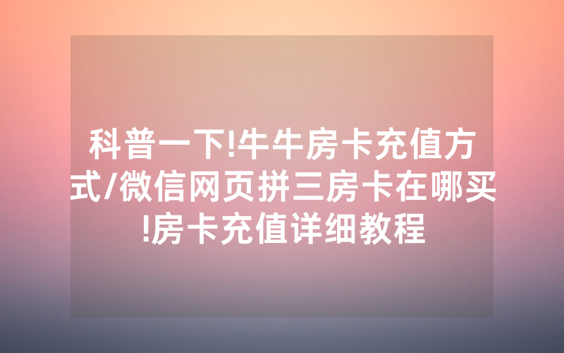 科普一下!牛牛房卡充值方式/微信网页拼三房卡在哪买!房卡充值详细教程