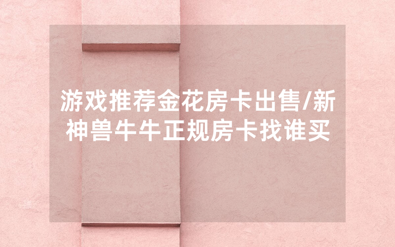 游戏推荐金花房卡出售/新神兽牛牛正规房卡找谁买