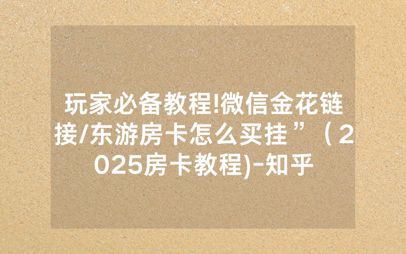玩家必备教程!微信金花链接/东游房卡怎么买挂”（2025房卡教程)-知乎