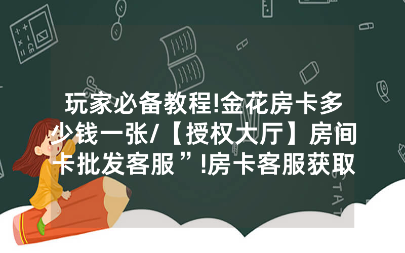 玩家必备教程!金花房卡多少钱一张/【授权大厅】房间卡批发客服”!房卡客服获取方式-知乎