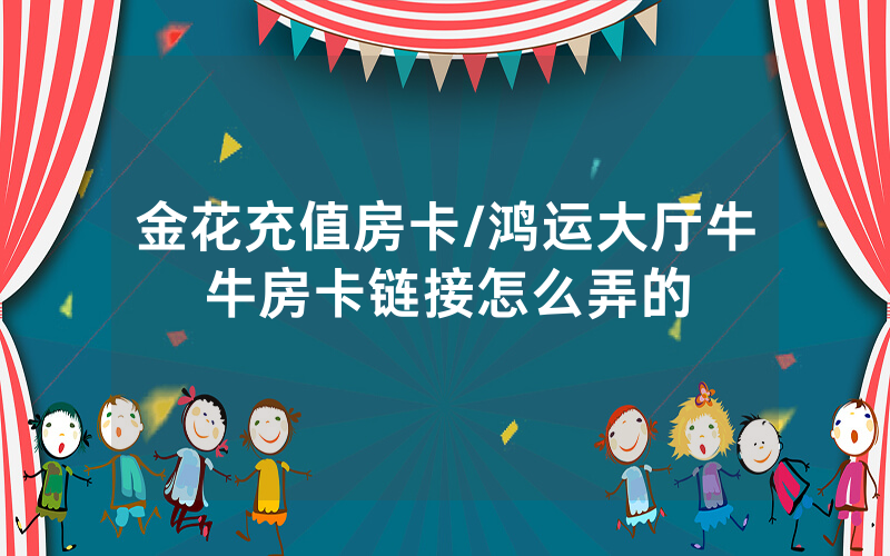 金花充值房卡/鸿运大厅牛牛房卡链接怎么弄的