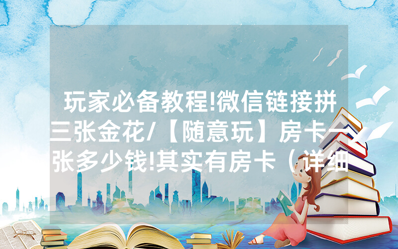 玩家必备教程!微信链接拼三张金花/【随意玩】房卡一张多少钱!其实有房卡（详细教程）