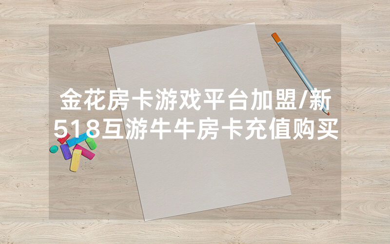 金花房卡游戏平台加盟/新518互游牛牛房卡充值购买