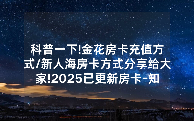 科普一下!金花房卡充值方式/新人海房卡方式分享给大家!2025已更新房卡-知乎