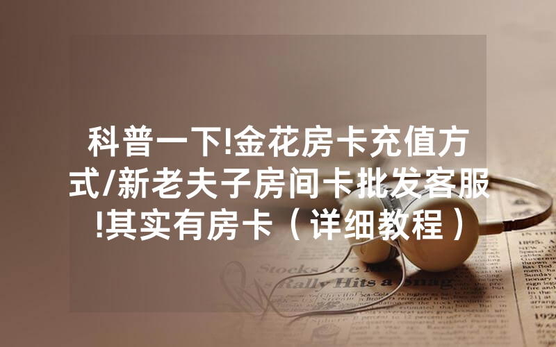 科普一下!金花房卡充值方式/新老夫子房间卡批发客服!其实有房卡（详细教程）