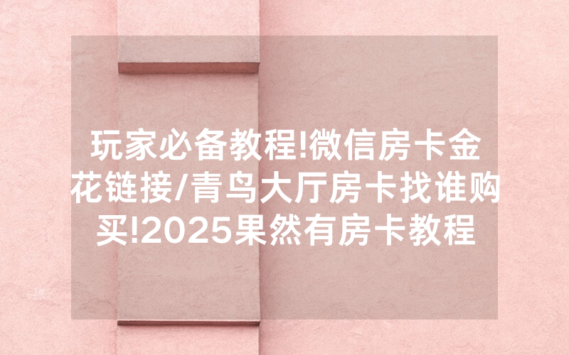 玩家必备教程!微信房卡金花链接/青鸟大厅房卡找谁购买!2025果然有房卡教程