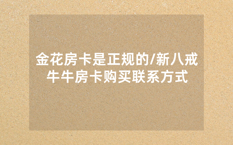金花房卡是正规的/新八戒牛牛房卡购买联系方式