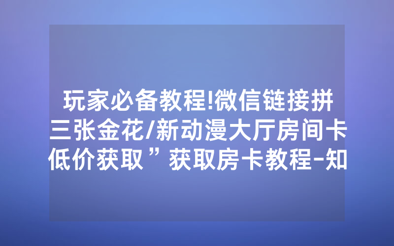 玩家必备教程!微信链接拼三张金花/新动漫大厅房间卡低价获取”获取房卡教程-知乎
