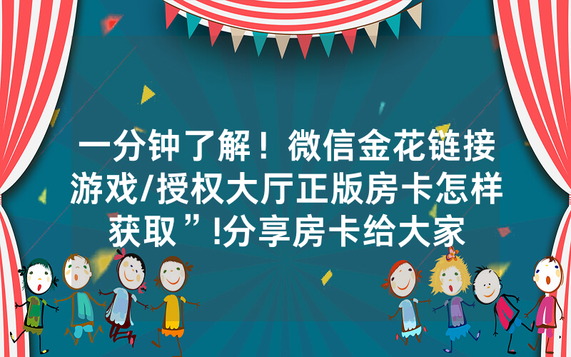 一分钟了解！微信金花链接游戏/授权大厅正版房卡怎样获取”!分享房卡给大家