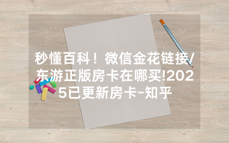 秒懂百科！微信金花链接/东游正版房卡在哪买!2025已更新房卡-知乎