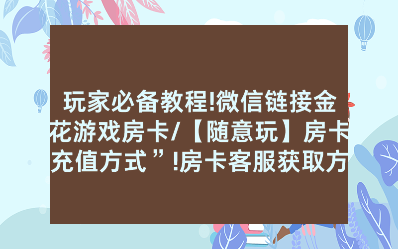 玩家必备教程!微信链接金花游戏房卡/【随意玩】房卡充值方式”!房卡客服获取方式-知乎