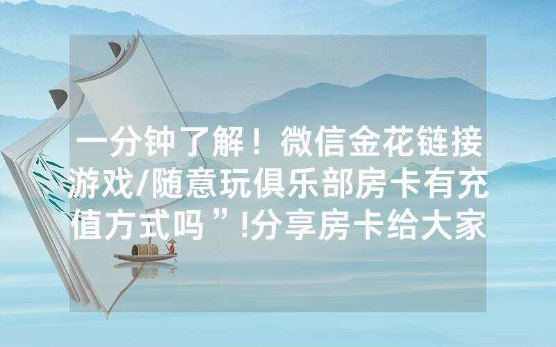 一分钟了解！微信金花链接游戏/随意玩俱乐部房卡有充值方式吗”!分享房卡给大家