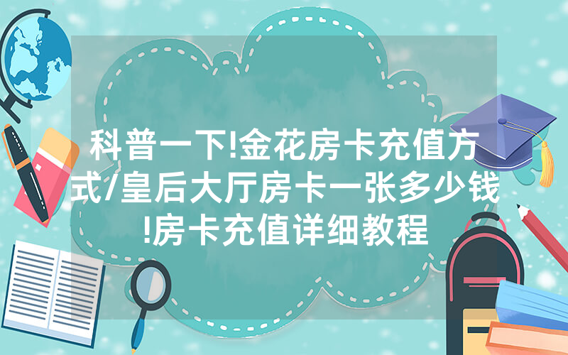 科普一下!金花房卡充值方式/皇后大厅房卡一张多少钱!房卡充值详细教程