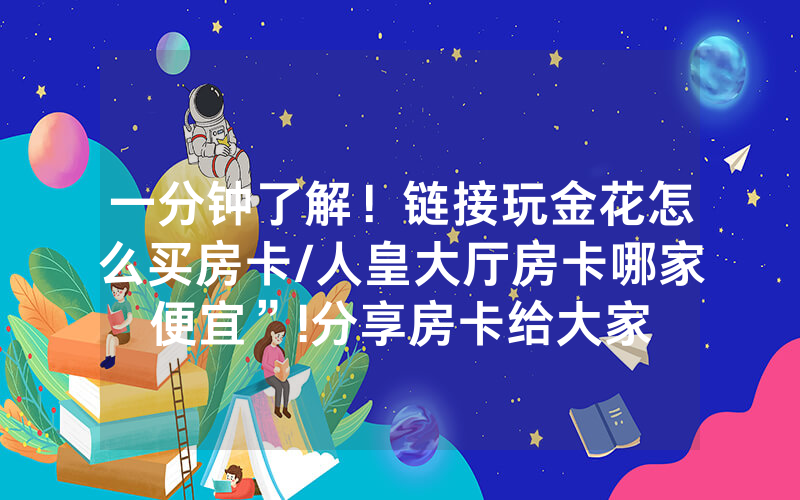 一分钟了解！链接玩金花怎么买房卡/人皇大厅房卡哪家便宜”!分享房卡给大家