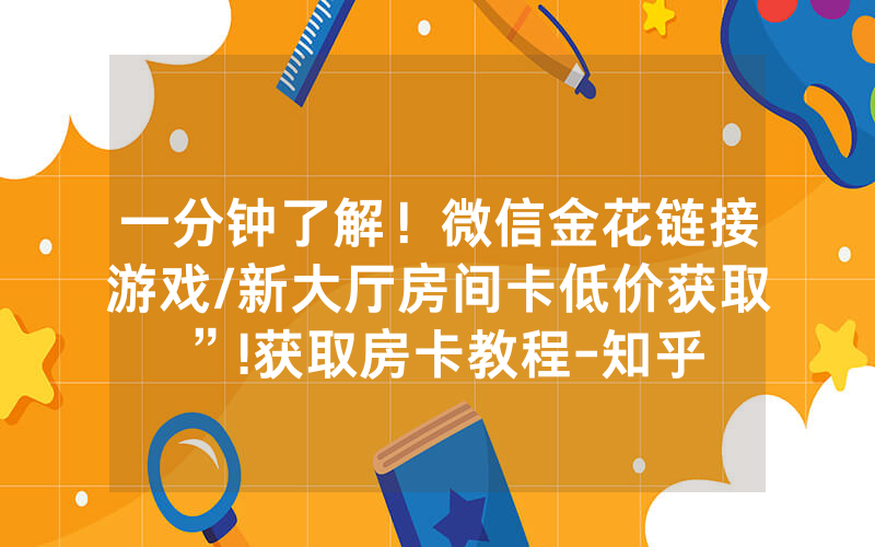一分钟了解！微信金花链接游戏/新大厅房间卡低价获取”!获取房卡教程-知乎
