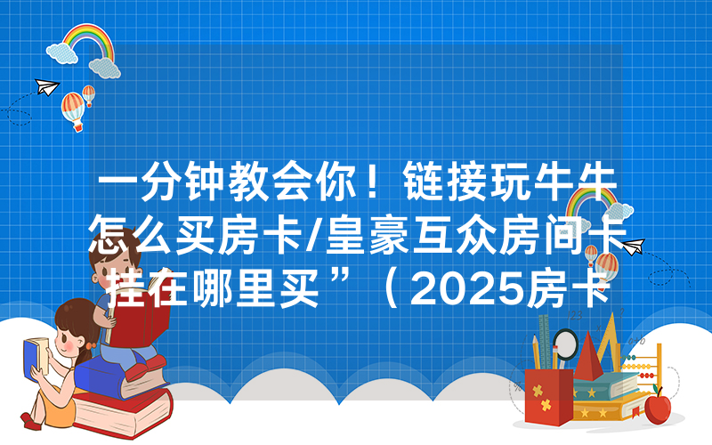 一分钟教会你！链接玩牛牛怎么买房卡/皇豪互众房间卡挂在哪里买”（2025房卡教程)-知乎