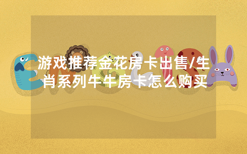 游戏推荐金花房卡出售/生肖系列牛牛房卡怎么购买