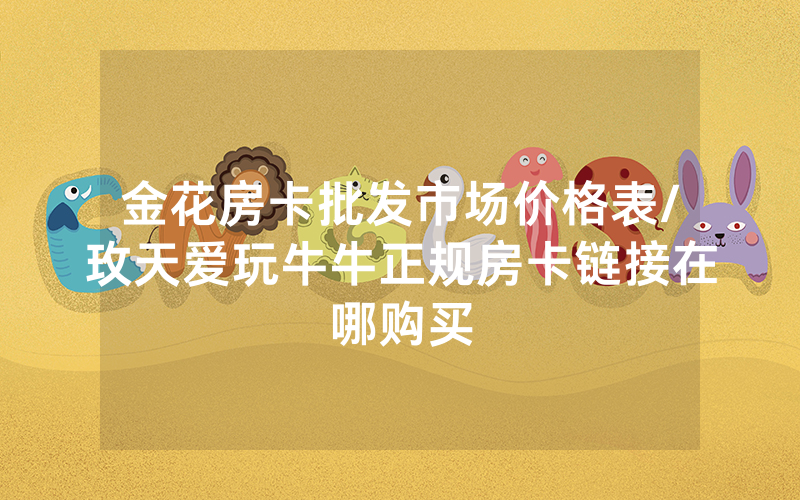 金花房卡批发市场价格表/玫天爱玩牛牛正规房卡链接在哪购买