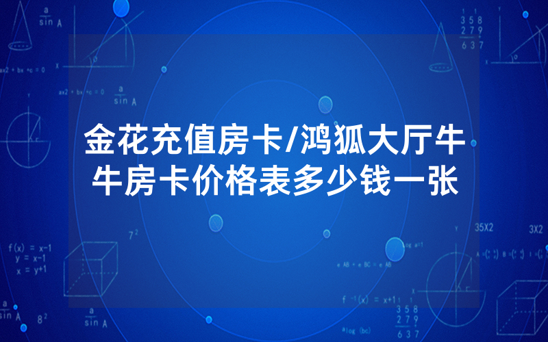 金花充值房卡/鸿狐大厅牛牛房卡价格表多少钱一张