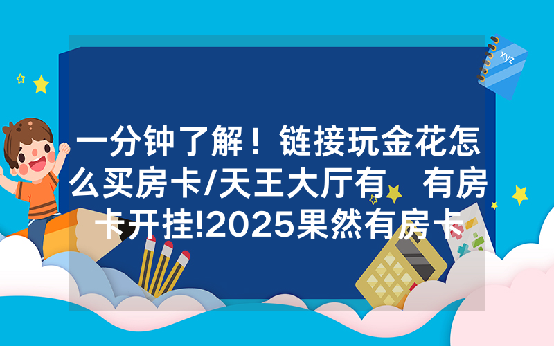 一分钟了解！链接玩金花怎么买房卡/天王大厅有沒有房卡开挂!2025果然有房卡教程