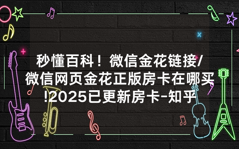 秒懂百科！微信金花链接/微信网页金花正版房卡在哪买!2025已更新房卡-知乎