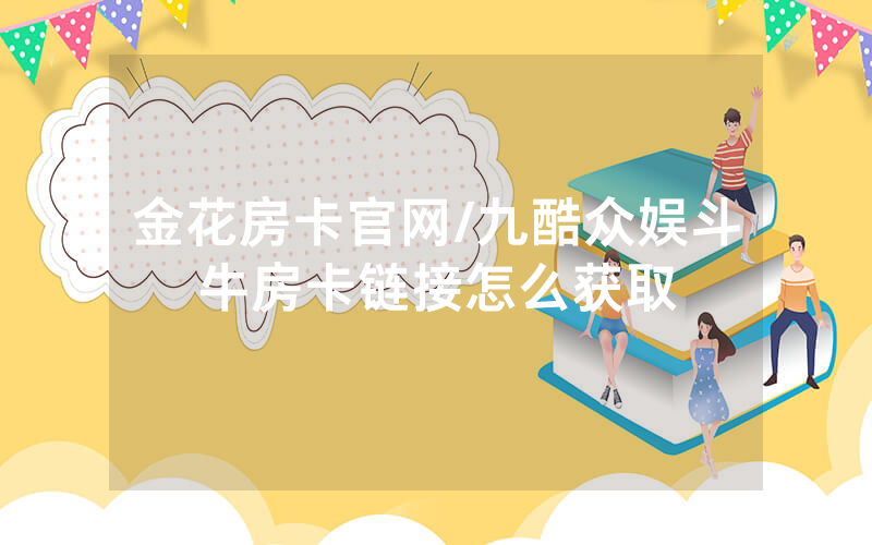 金花房卡官网/九酷众娱斗牛房卡链接怎么获取