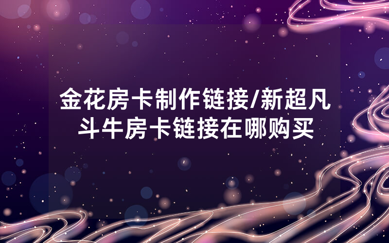 金花房卡制作链接/新超凡斗牛房卡链接在哪购买