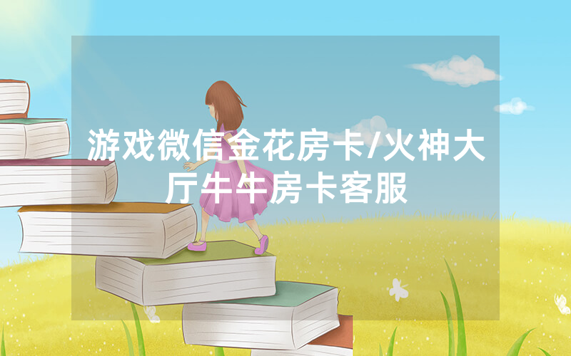 游戏微信金花房卡/火神大厅牛牛房卡客服