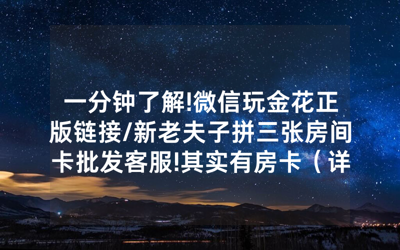 一分钟了解!微信玩金花正版链接/新老夫子拼三张房间卡批发客服!其实有房卡（详细教程）