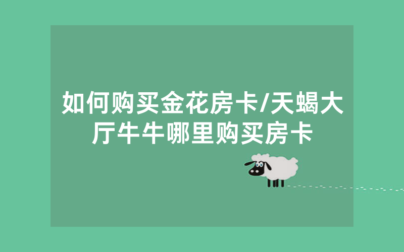 如何购买金花房卡/天蝎大厅牛牛哪里购买房卡