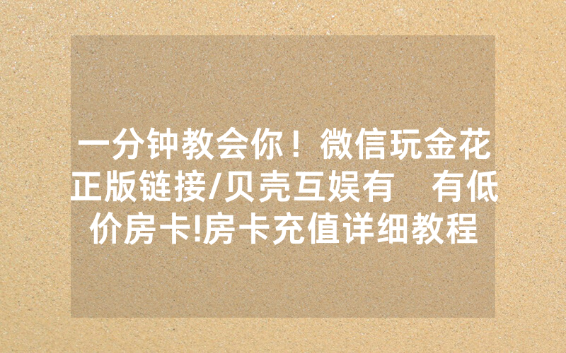 一分钟教会你！微信玩金花正版链接/贝壳互娱有沒有低价房卡!房卡充值详细教程