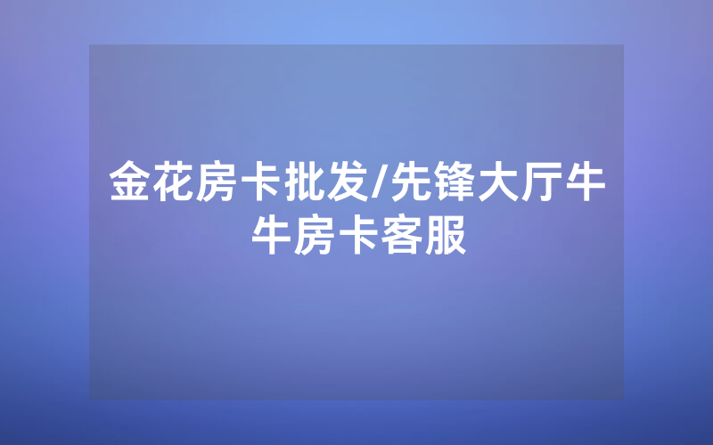 金花房卡批发/先锋大厅牛牛房卡客服