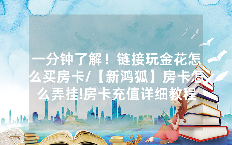 一分钟了解！链接玩金花怎么买房卡/【新鸿狐】房卡怎么弄挂!房卡充值详细教程