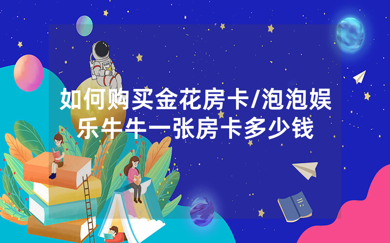 如何购买金花房卡/泡泡娱乐牛牛一张房卡多少钱