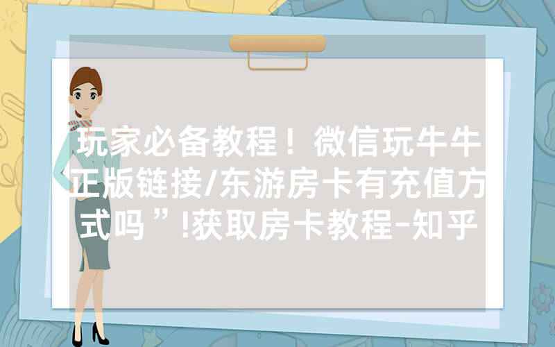 玩家必备教程！微信玩牛牛正版链接/东游房卡有充值方式吗”!获取房卡教程-知乎
