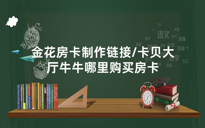 金花房卡制作链接/卡贝大厅牛牛哪里购买房卡