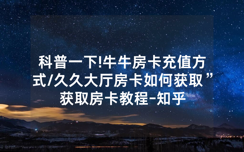 科普一下!牛牛房卡充值方式/久久大厅房卡如何获取”获取房卡教程-知乎