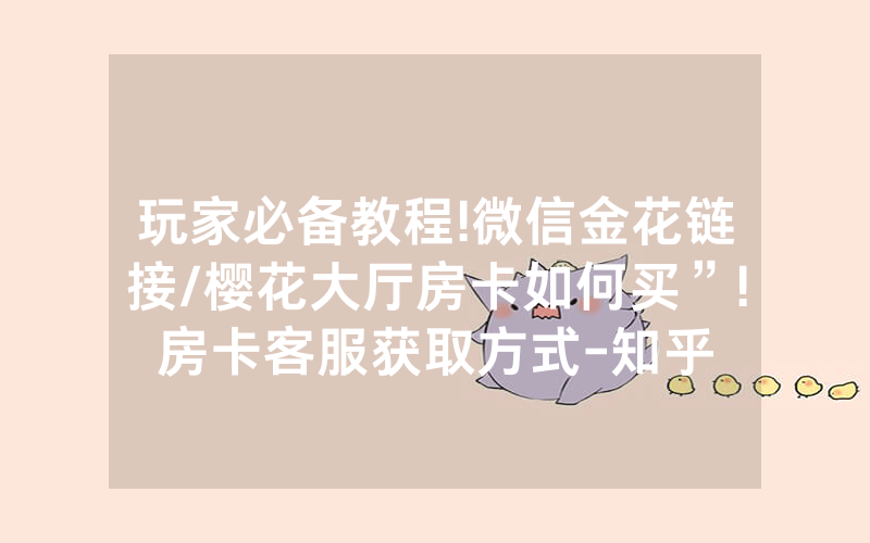 玩家必备教程!微信金花链接/樱花大厅房卡如何买”!房卡客服获取方式-知乎
